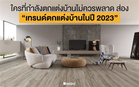 ใครกำลังตกแต่งบ้านห้ามพลาด ส่อง “เทรนด์ตกแต่งบ้านปี 2023” Wdc