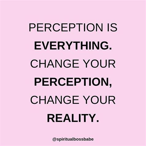 Perception is everything. Change your perception, change your reality ...