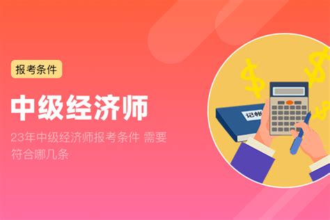 23年中级经济师报考条件 需要符合哪几条 建筑界