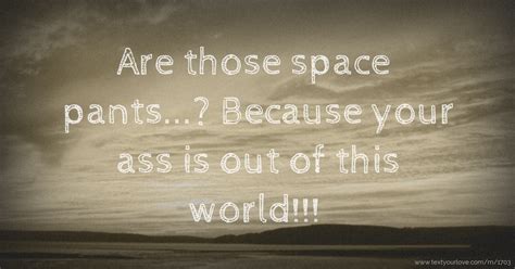 Are Those Space Pants Because Your Ass Is Out Of Text Message By Emilie