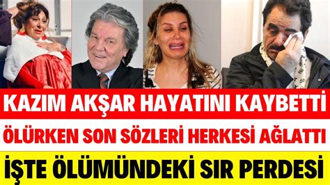 KAZIM AKŞAR HAYATINI KAYBETTİ ÖLMEDEN ÖNCEKİ SON SÖZLERİ HERKESİ