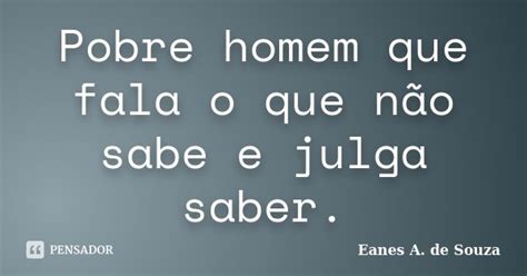 Pobre Homem Que Fala O Que Não Sabe E Eanes A De Souza Pensador