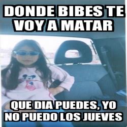 Meme Personalizado Donde Bibes Te Voy A Matar Que Dia Puedes Yo No