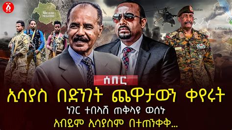 ኢሳያስ በድንገት ጨዋታውን ቀየሩት | ነገር ተበላሸ ጠቅላዩ ወሰኑ | አብይም ኢሳያስም በተጠንቀቅ ...