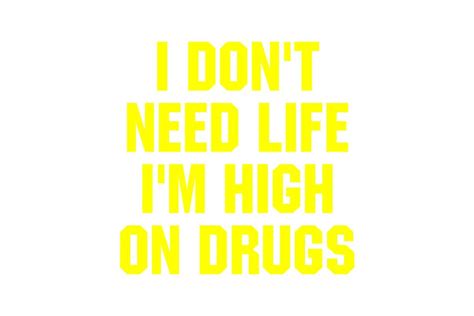 I Don T Need Life I M High On Drugs Crella