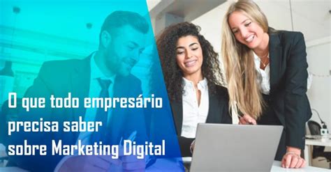 O que todo empresário precisa saber sobre Marketing Digital