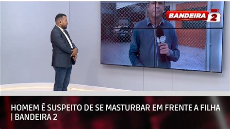 Homem Suspeito De Se Masturbar Em Frente A Filha Bandeira Youtube