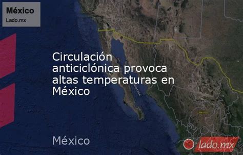 Circulación Anticiclónica Provoca Altas Temperaturas En México Ladomx