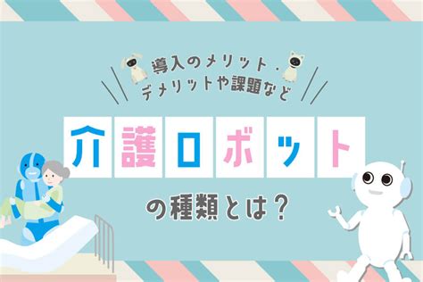 介護ロボットの種類とは？導入のメリット・デメリットや課題など｜明日の介護をもっと楽しく 介護のみらいラボ（公式）