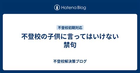 不登校の子供に言ってはいけない禁句 不登校解決策ブログ