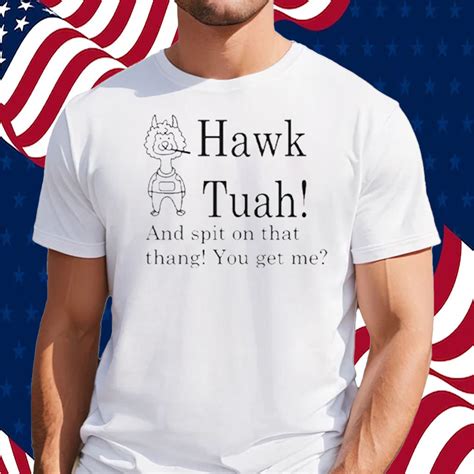 Hawk Tuah And Spit On That Thang You Get Me Shirt