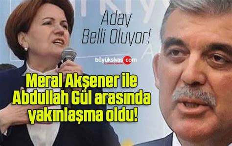 Meral Akşener ile Abdullah Gül arasında yakınlaşma oldu Büyük Sivas