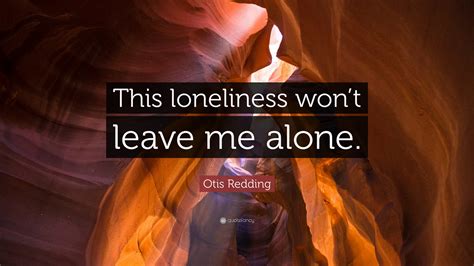 Otis Redding Quote This Loneliness Wont Leave Me Alone”