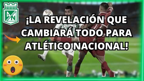 La Revelaci N Que Cambiar Todo Para Atl Tico Nacional Youtube