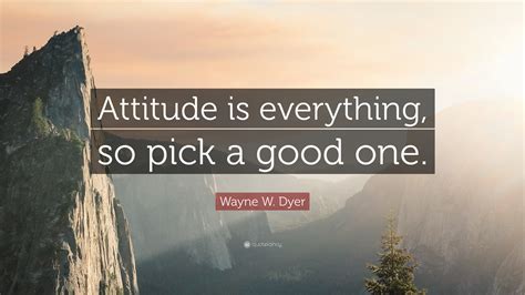 Wayne W. Dyer Quote: “Attitude is everything, so pick a good one.”