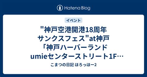 神戸空港開港18周年 サンクスフェス At神戸「神戸ハーバーランド Umieセンターストリート1f 中央特設会場」等 こまつの日記 ほろっほー2