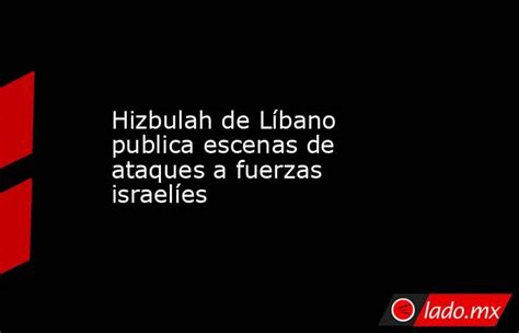 Hizbulah De Líbano Publica Escenas De Ataques A Fuerzas Israelíes Ladomx