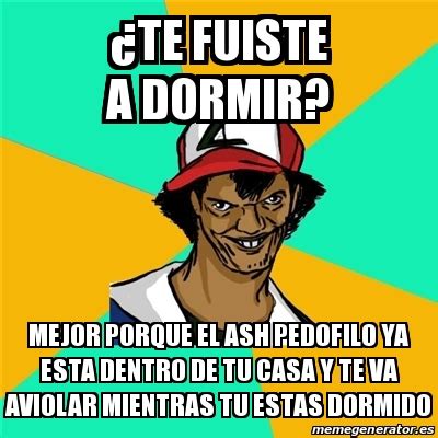 Meme Ash Pedreiro Te Fuiste A Dormir Mejor Porque El Ash Pedofilo