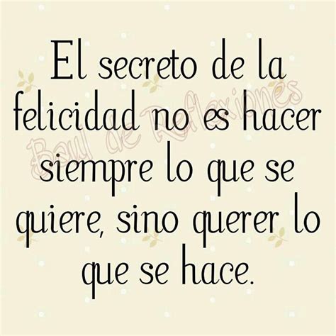 El Secreto De La Felicidad No Es Hacer Siempre Lo Que Se Quiere Sino Querer Lo Que Se Hace