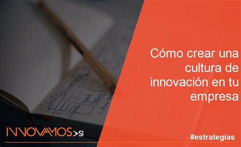 Cómo Crear Una Cultura De Innovación En Tu Empresa Innovamos Así