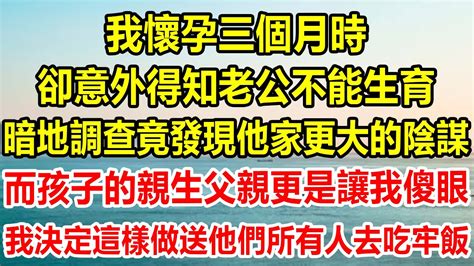 我懷孕三個月時，卻意外得知老公不能生育，暗地調查竟發現他家更大的陰謀，而孩子的親生父親更是讓我傻眼，我決定這樣做送他們所有人去吃牢飯情感故事