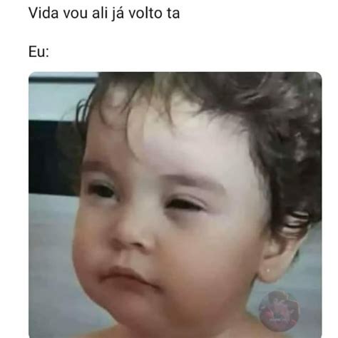 Vida vou ali já volto ta Eu Memes