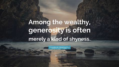 Friedrich Nietzsche Quote: “Among the wealthy, generosity is often