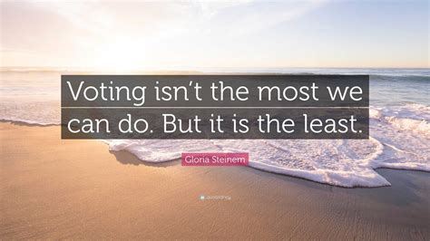 Gloria Steinem Quote Voting Isnt The Most We Can Do But It Is The