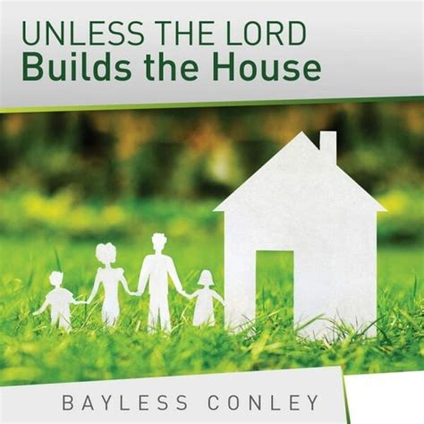 Unless The Lord Builds The House Bayless Conley