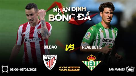 NHẬN ĐỊNH BÓNG ĐÁ Kèo Bilbao vs Real Betis 05 05 2023 VĐQG Tây