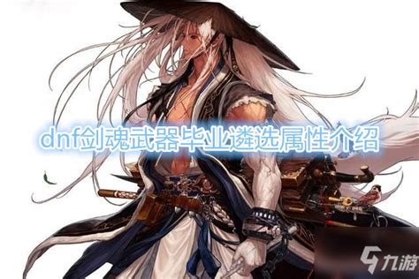 《dnf》剑魂武器毕业遴选属性怎么样 剑魂武器毕业遴选属性一览九游手机游戏