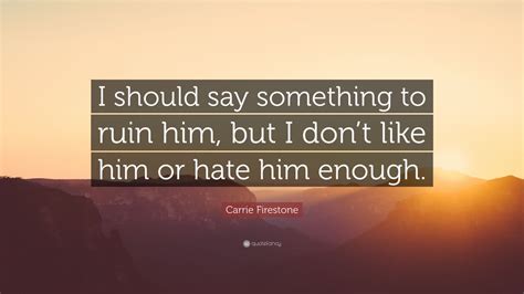 Carrie Firestone Quote I Should Say Something To Ruin Him But I Don