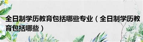 全日制学历教育包括哪些专业（全日制学历教育包括哪些）51房产网