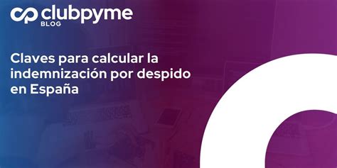 Claves Para Calcular La Indemnización Por Despido En España Club De