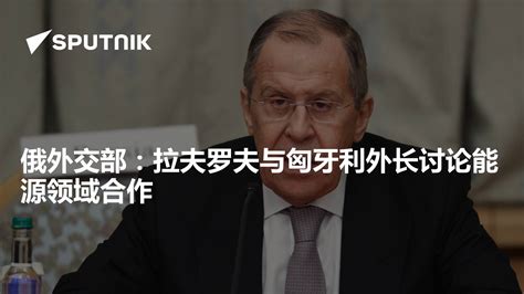 俄外交部：拉夫罗夫与匈牙利外长讨论能源领域合作 2022年9月23日 俄罗斯卫星通讯社