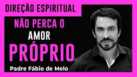 Padre Fabio De Melo Não Perca O Amor Próprio Direção Espiritual Youtube