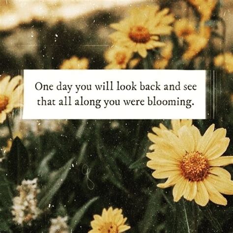 One Day You Will Look Back And See That All Along You Were Blooming