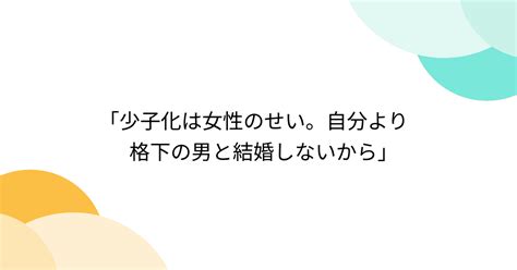 ｢少子化は女性のせい。自分より格下の男と結婚しないから｣ Togetter [トゥギャッター]