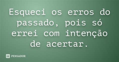 Esqueci Os Erros Do Passado Pois Só Errei Com Intenção De Pensador