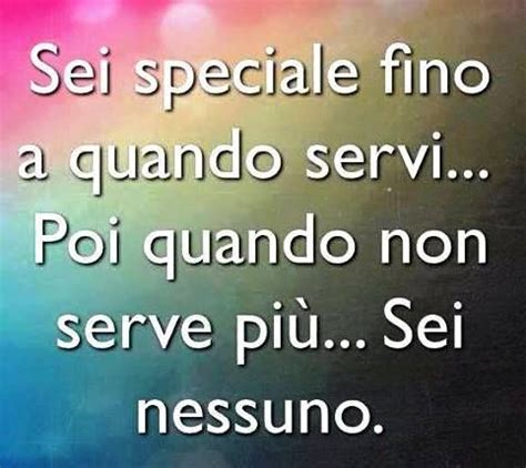 Sei Speciale Fino A Quando Servi Poi Quando Non Servi Piu Sei