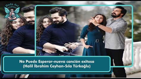 No Puedo Esperar nueva canción exitosa Halil İbrahim Ceyhan Sıla