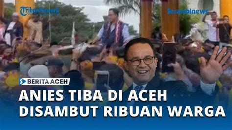 VIDEO Anies Baswedan Tiba Di Aceh Langsung Disambut Ribuan Warga Dan