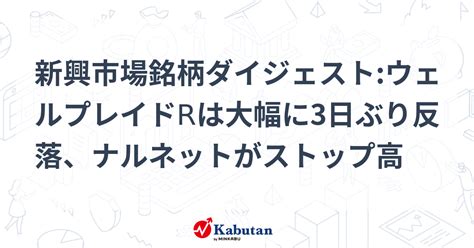 新興市場銘柄ダイジェストウェルプレイドrは大幅に3日ぶり反落、ナルネットがストップ高 個別株 株探ニュース