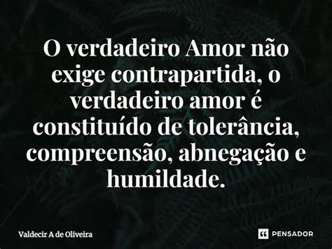 O Verdadeiro Amor Não Exige Valdecir A De Oliveira Pensador