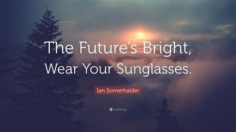 Ian Somerhalder Quote: “The Future’s Bright, Wear Your Sunglasses.”