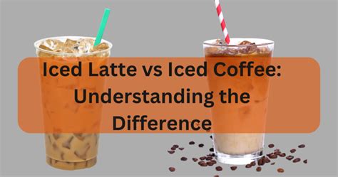 Iced Latte Vs Iced Coffee Understanding The Difference