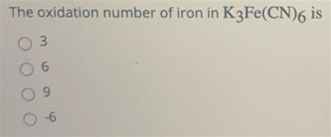 Solved The Oxidation Number Of Iron In K3fecn6 Is O 3 6 09