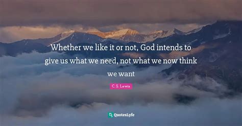 Whether We Like It Or Not God Intends To Give Us What We Need Not Wh