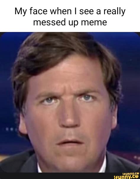 My Face When I See A Really Messed Up Meme Ifunny