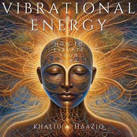 Vibrational Energy How To Elevate Your Aura By Khalid A Haaziq